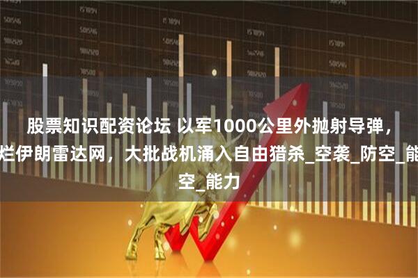 股票知识配资论坛 以军1000公里外抛射导弹，砸烂伊朗雷达网，大批战机涌入自由猎杀_空袭_防空_能力