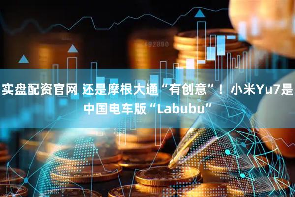 实盘配资官网 还是摩根大通“有创意”！小米Yu7是中国电车版“Labubu”