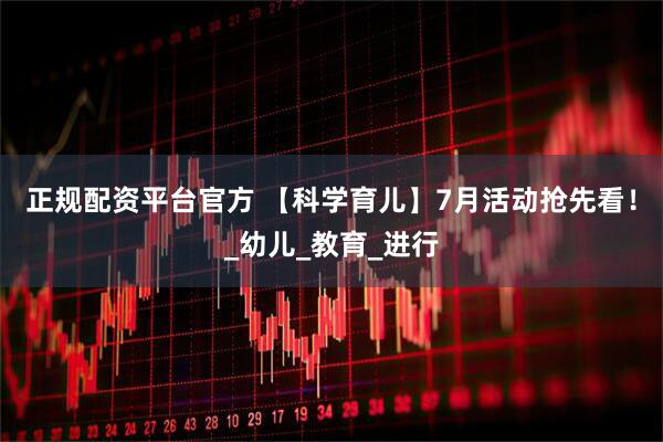 正规配资平台官方 【科学育儿】7月活动抢先看！_幼儿_教育_进行