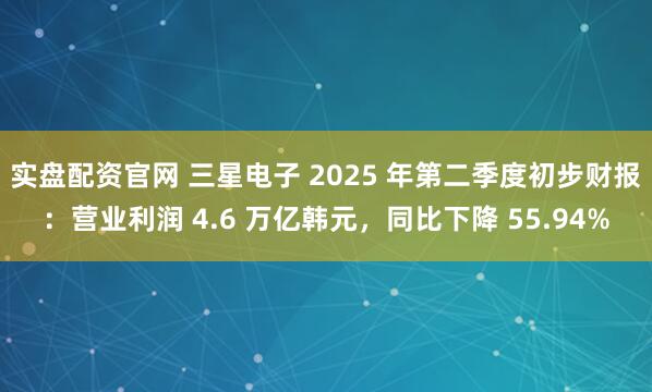 实盘配资官网 三星电子 2025 年第二季度初步财报：营业利润 4.6 万亿韩元，同比下降 55.94%
