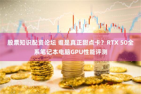 股票知识配资论坛 谁是真正甜点卡？RTX 50全系笔记本电脑GPU性能评测